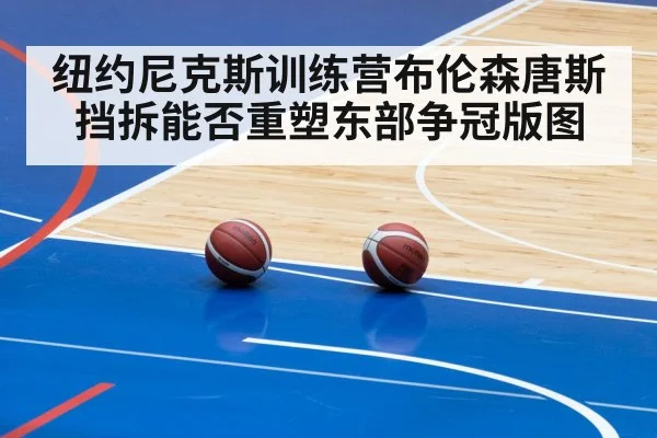 纽约尼克斯训练营布伦森唐斯挡拆能否重塑东部争冠版图