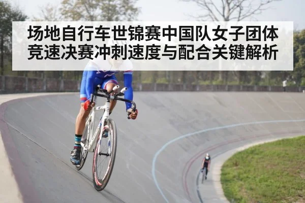场地自行车世锦赛中国队女子团体竞速决赛冲刺速度与配合关键解析