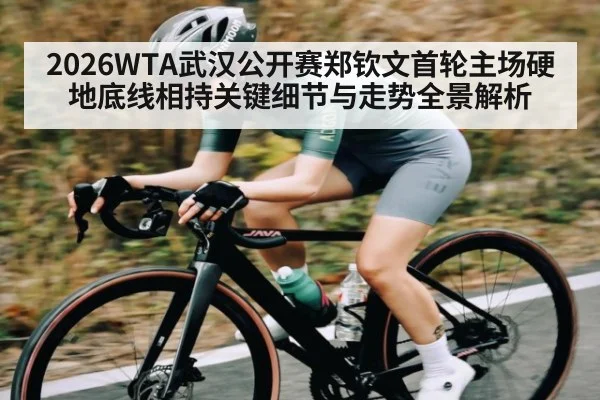 2026WTA武汉公开赛郑钦文首轮主场硬地底线相持关键细节与走势全景解析