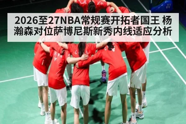 2026至27NBA常规赛开拓者国王 杨瀚森对位萨博尼斯新秀内线适应分析